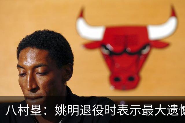 八村塁：姚明退役时表示最大遗憾是后继无人 我也在思考谁能接替我的位置