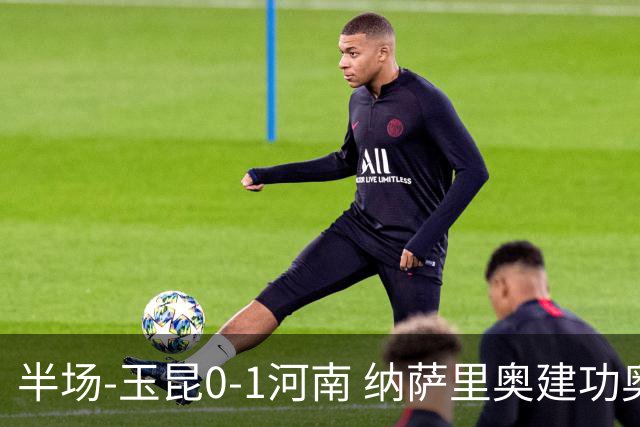 半场-玉昆0-1河南 纳萨里奥建功奥斯卡侯永永破门无效VAR屡介入