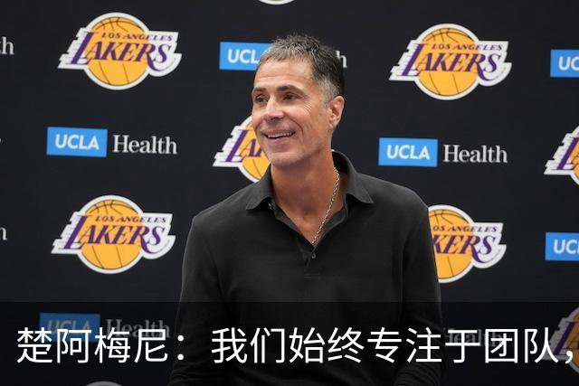 楚阿梅尼：我们始终专注于团队，并不真正关注外界发生的事情