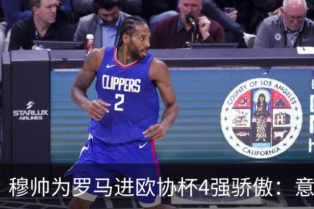 穆帅为罗马进欧协杯4强骄傲：意甲只我们还在踢欧战