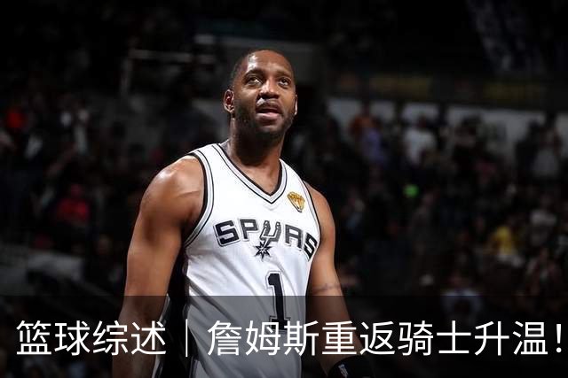 篮球综述｜詹姆斯重返骑士升温！布朗尼或一同加盟，榜眼探花夏联隔空对决，杜锋卸任广东主帅，男篮明日生死战