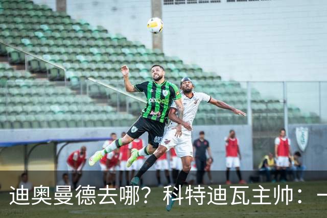 迪奥曼德去哪？科特迪瓦主帅：一会巴黎一会红军的，现在他很专注