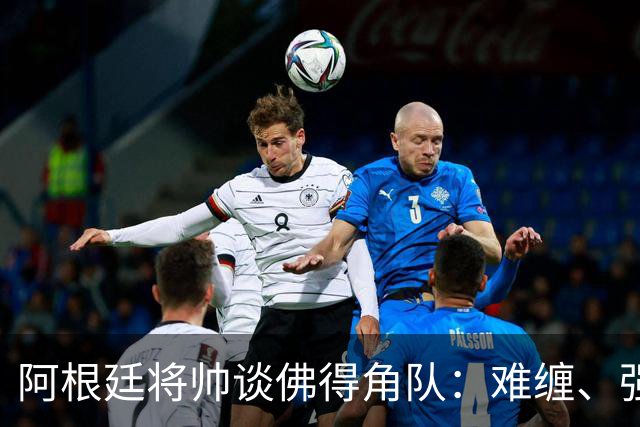 阿根廷将帅谈佛得角队：难缠、强大……