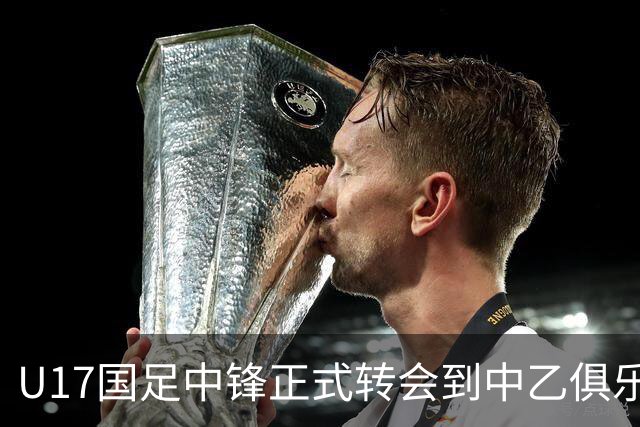U17国足中锋正式转会到中乙俱乐部！德转第一时间确认，引发热议